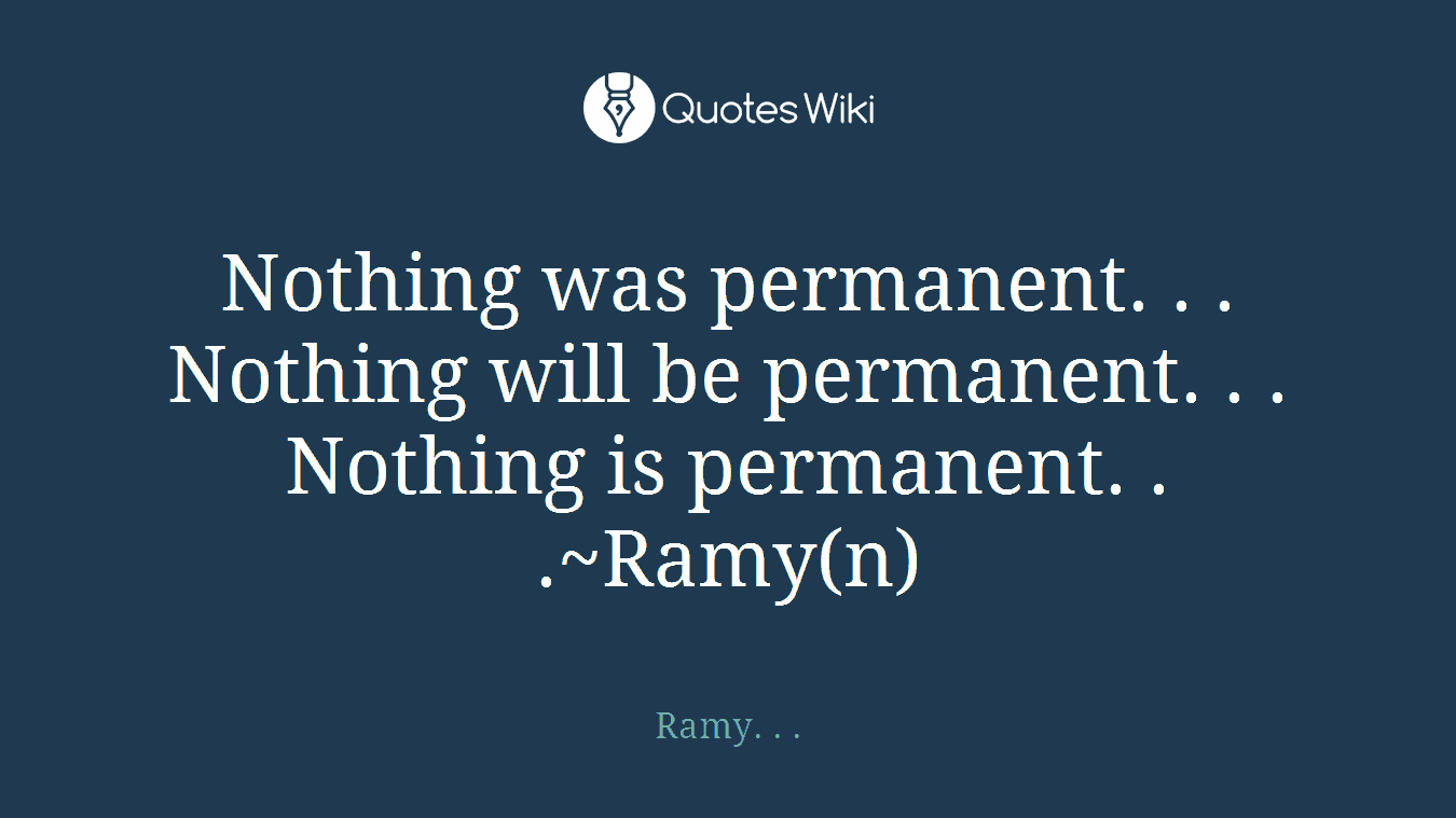 Nothing was permanent. . . Nothing will be permanent. . . Nothing is permanent. . .~Ramy(n)