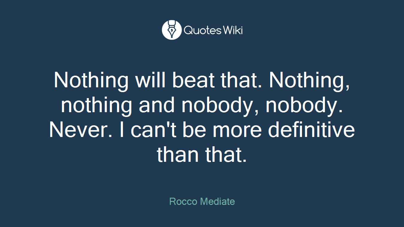 Nothing will beat that. Nothing, nothing and nobody, nobody. Never. I can't be more definitive than that.