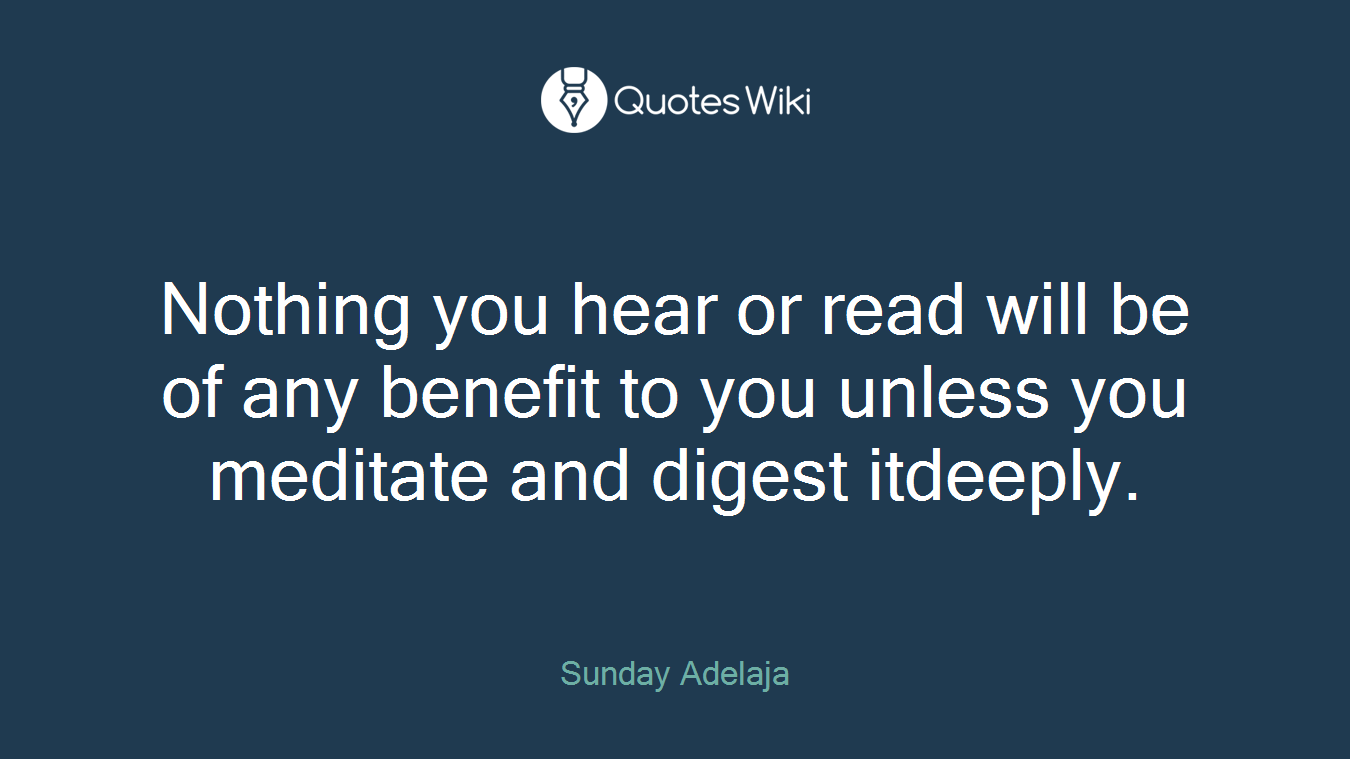 Nothing you hear or read will be of any benefit to you unless you meditate and digest itdeeply.