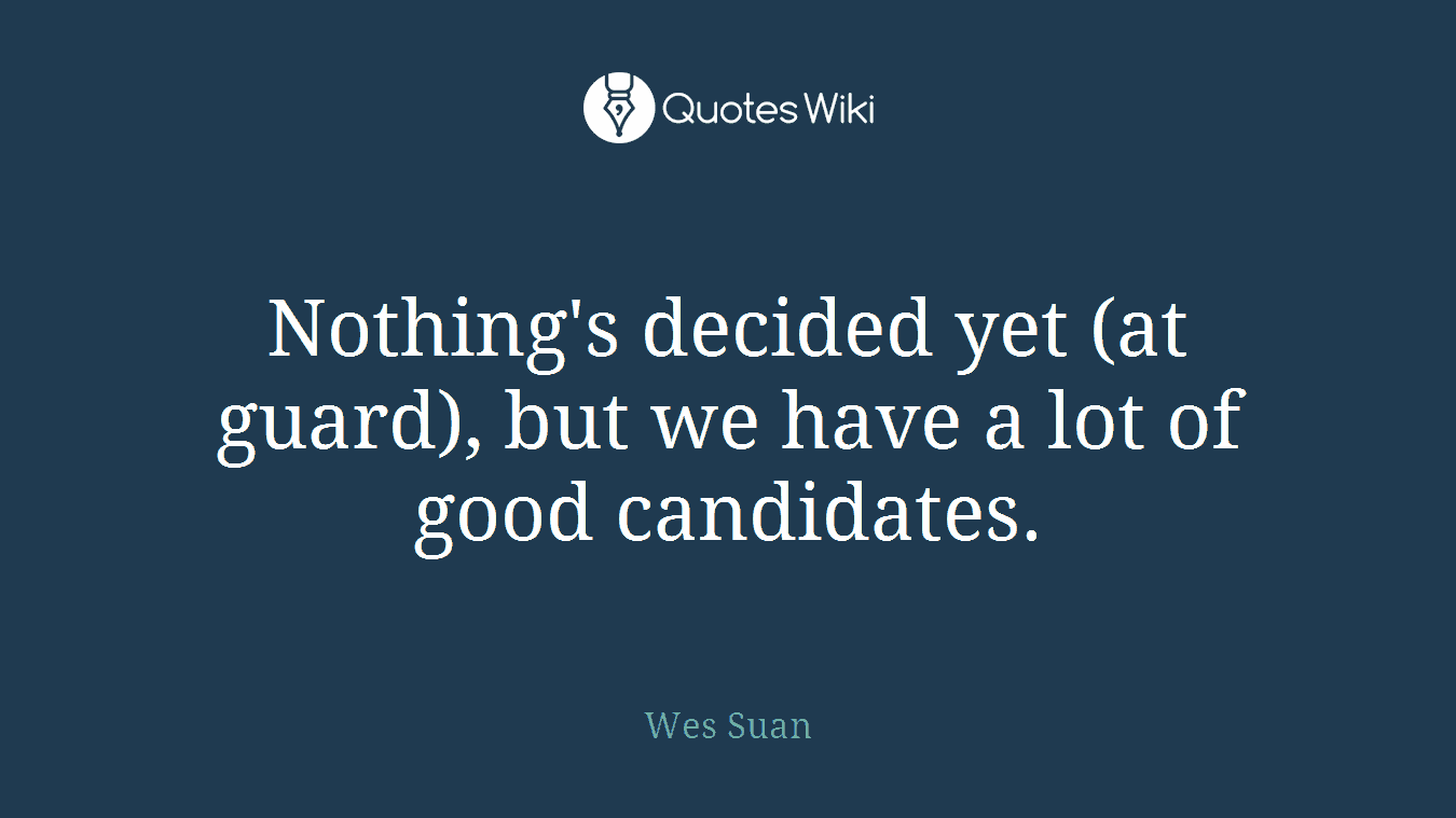 Nothing's decided yet (at guard), but we have a lot of good candidates.