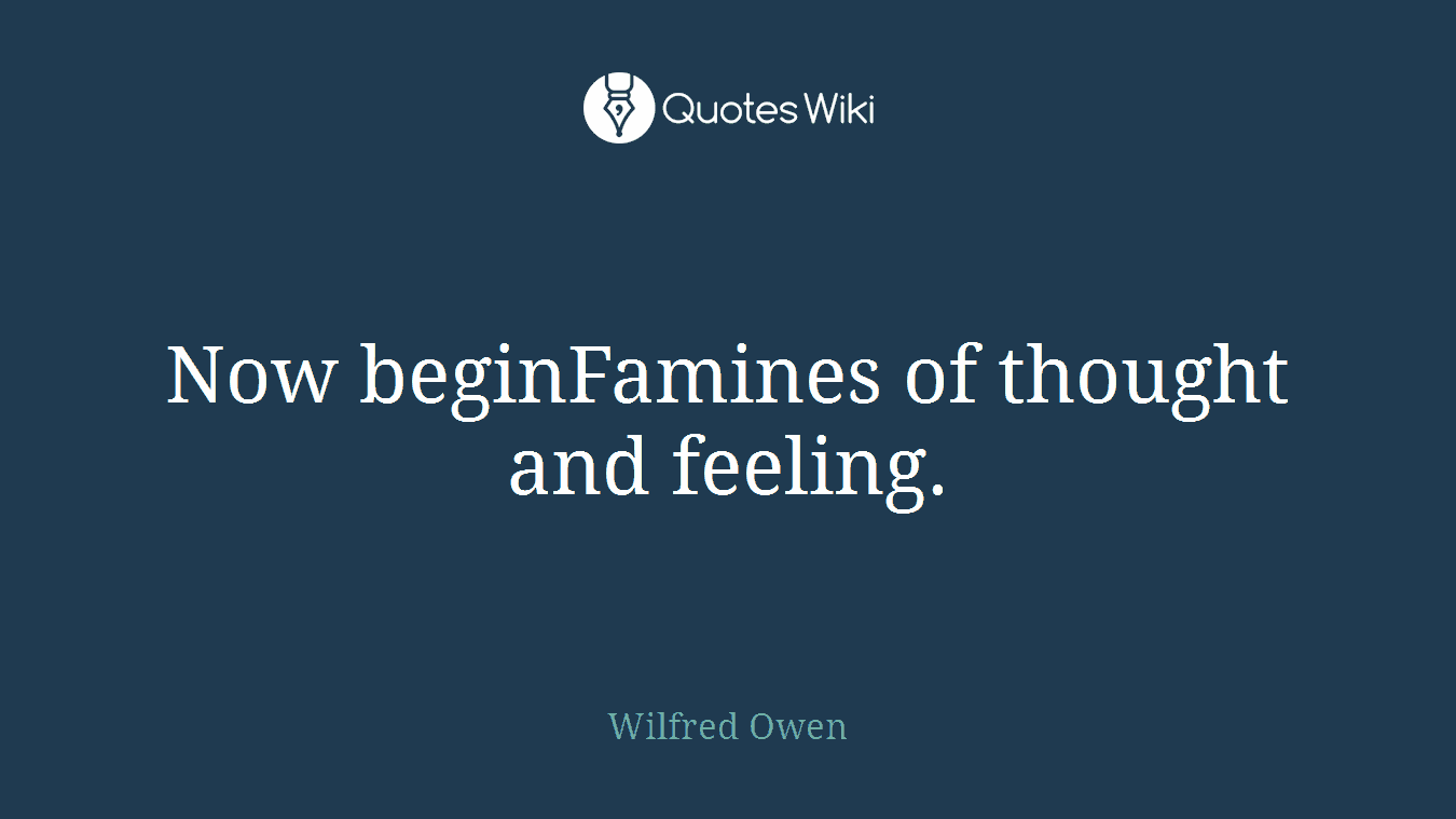 Now beginFamines of thought and feeling.