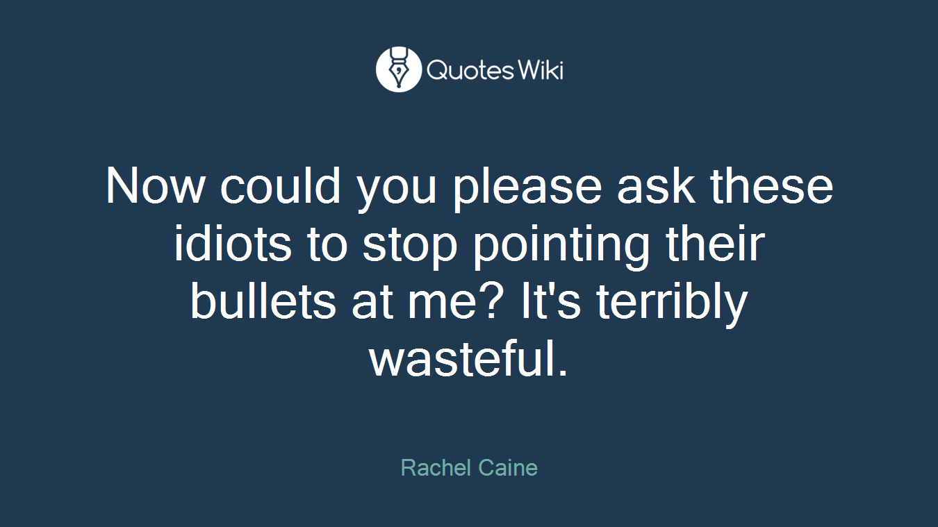 Now could you please ask these idiots to stop pointing their bullets at me? It's terribly wasteful.
