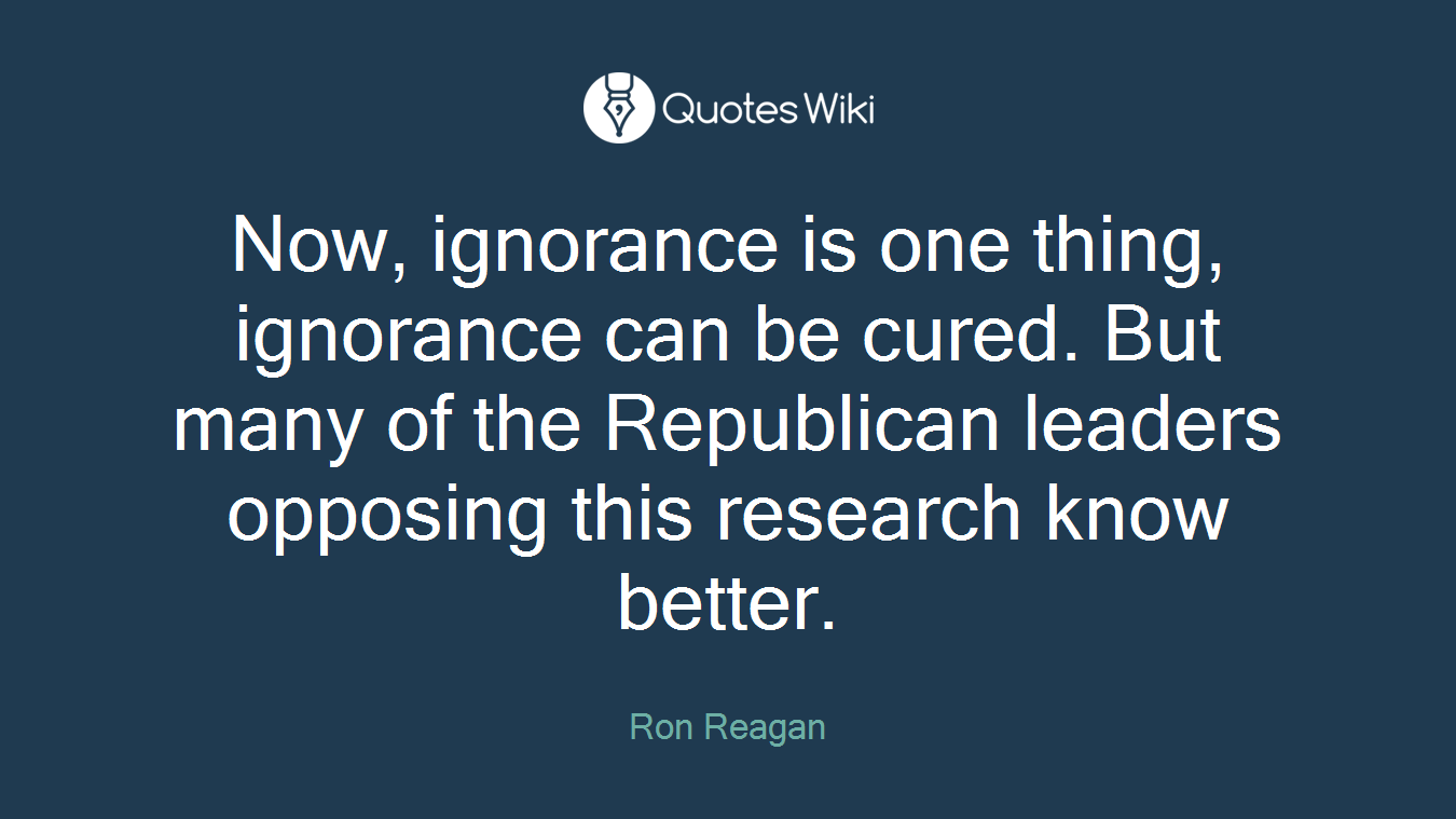 Now, ignorance is one thing, ignorance can be cured. But many of the Republican leaders opposing this research know better.