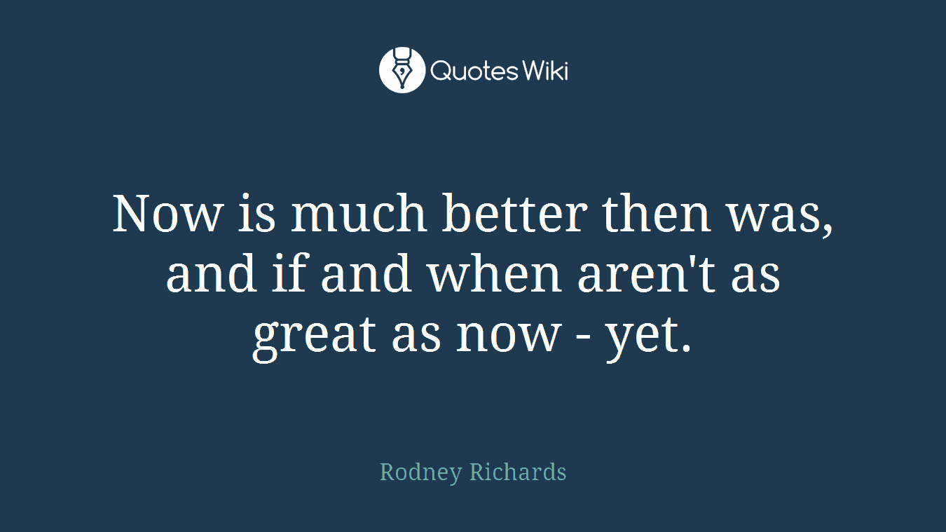 Now is much better then was, and if and when aren't as great as now - yet.