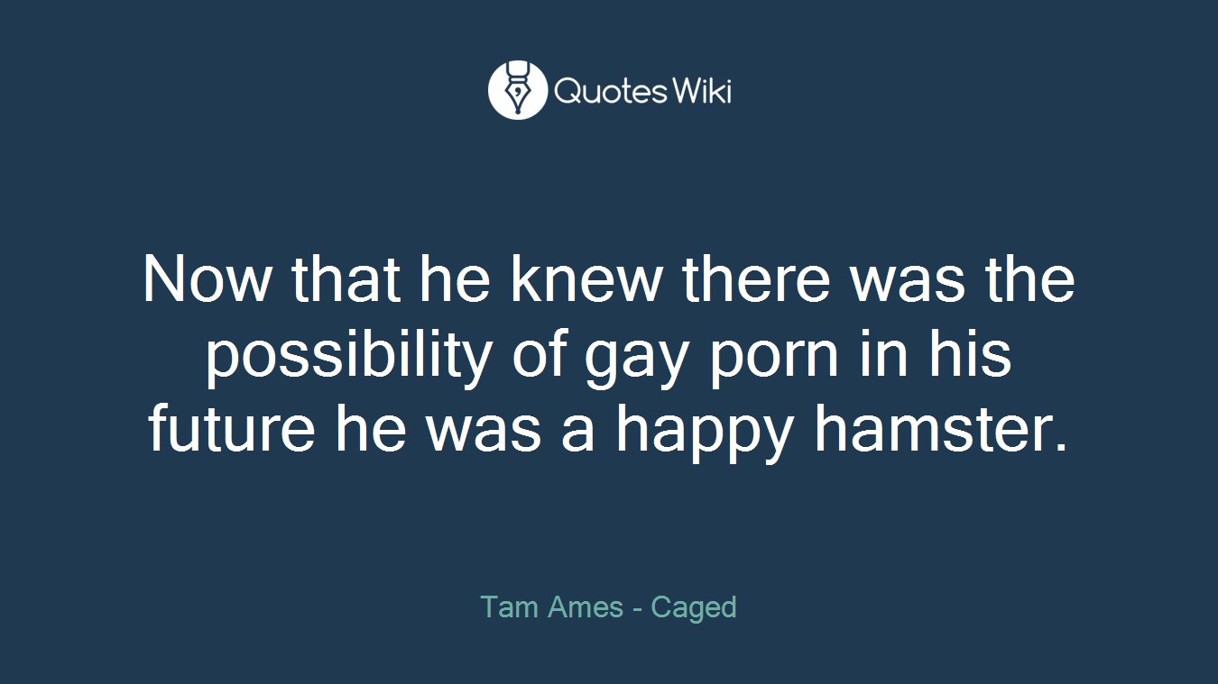 Now that he knew there was the possibility of gay porn in his future he was a happy hamster.