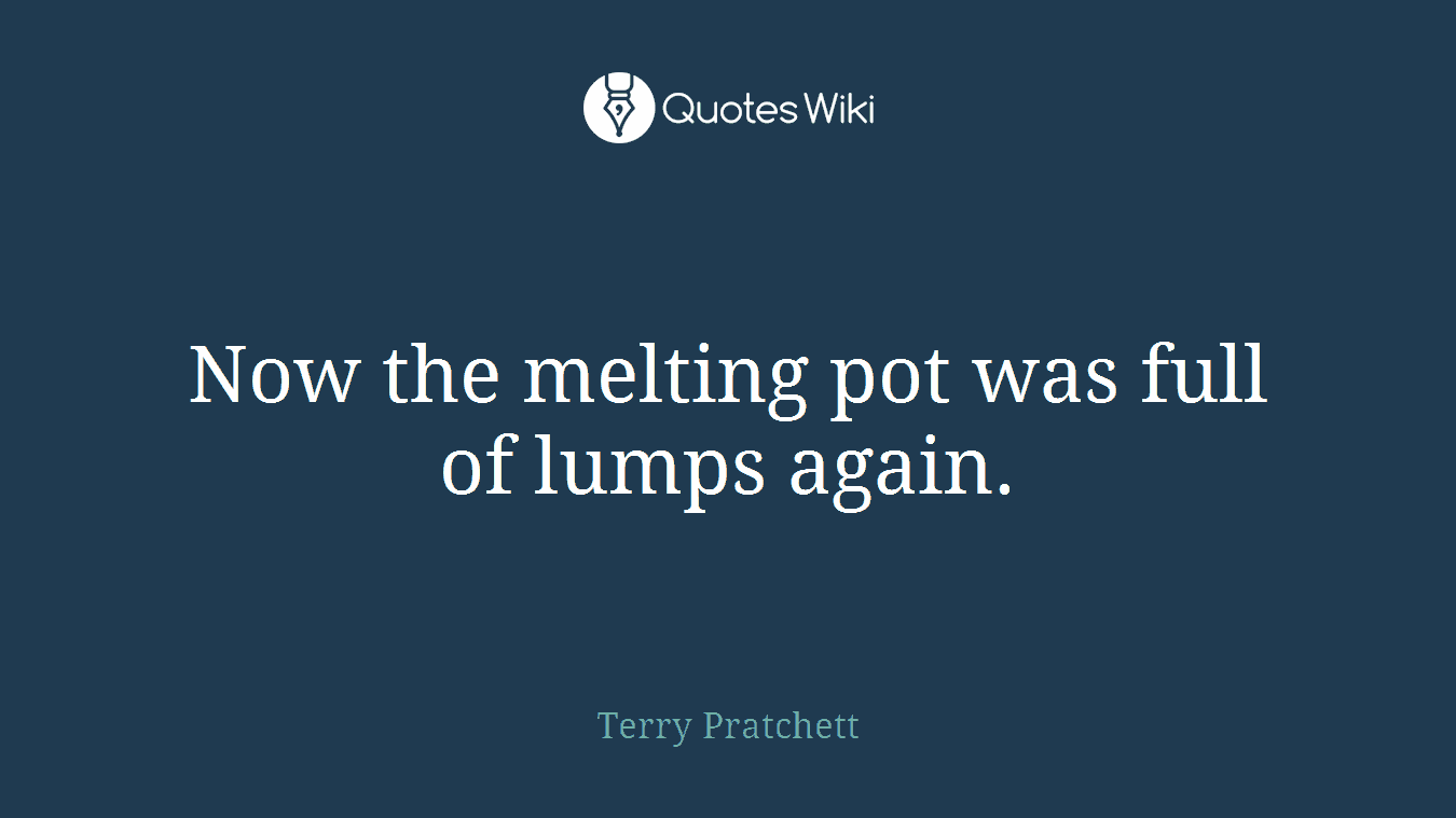 Now the melting pot was full of lumps again.