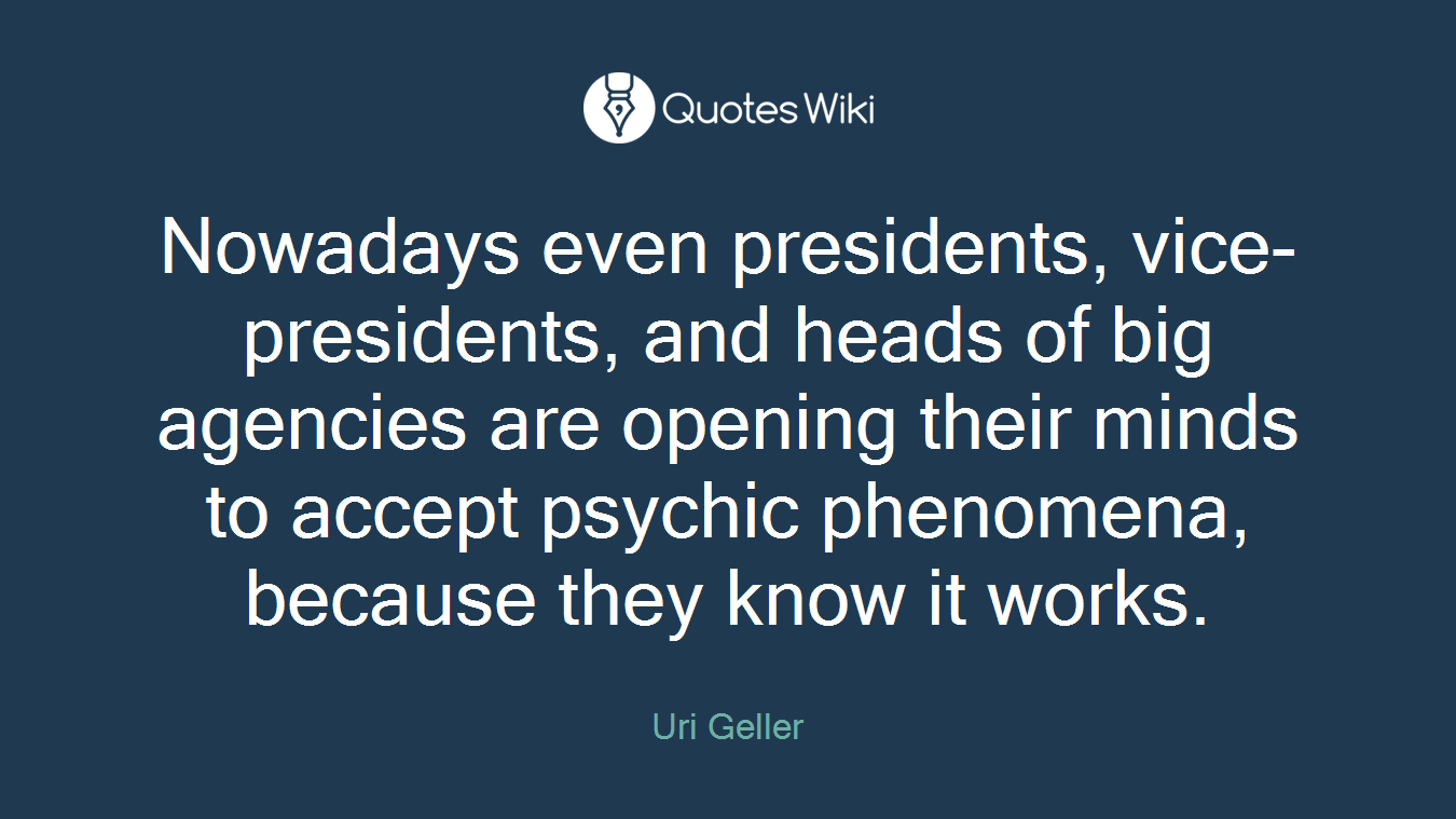 Nowadays even presidents, vice-presidents, and heads of big agencies are opening their minds to accept psychic phenomena, because they know it works.