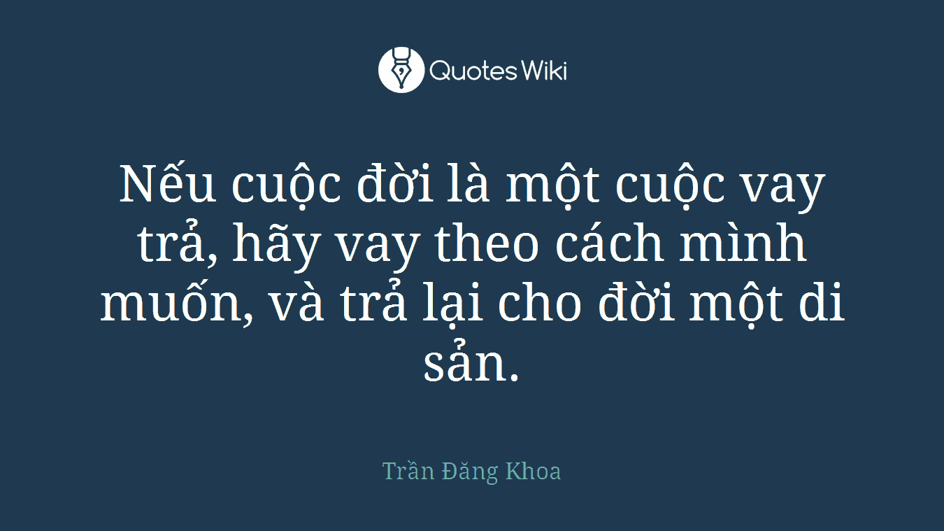 Nếu cuộc đời là một cuộc vay trả, hãy vay theo cách mình muốn, và trả lại cho đời một di sản.