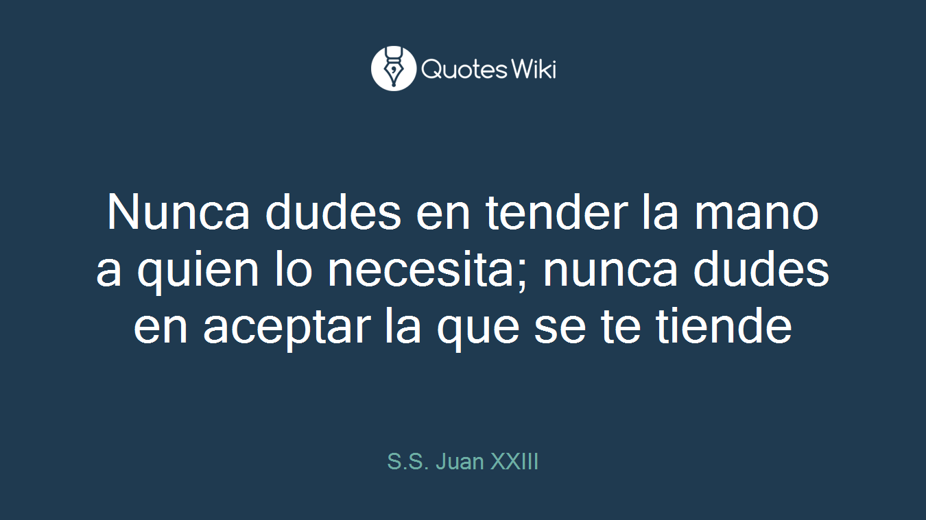 Nunca dudes en tender la mano a quien lo necesita; nunca dudes en aceptar la que se te tiende