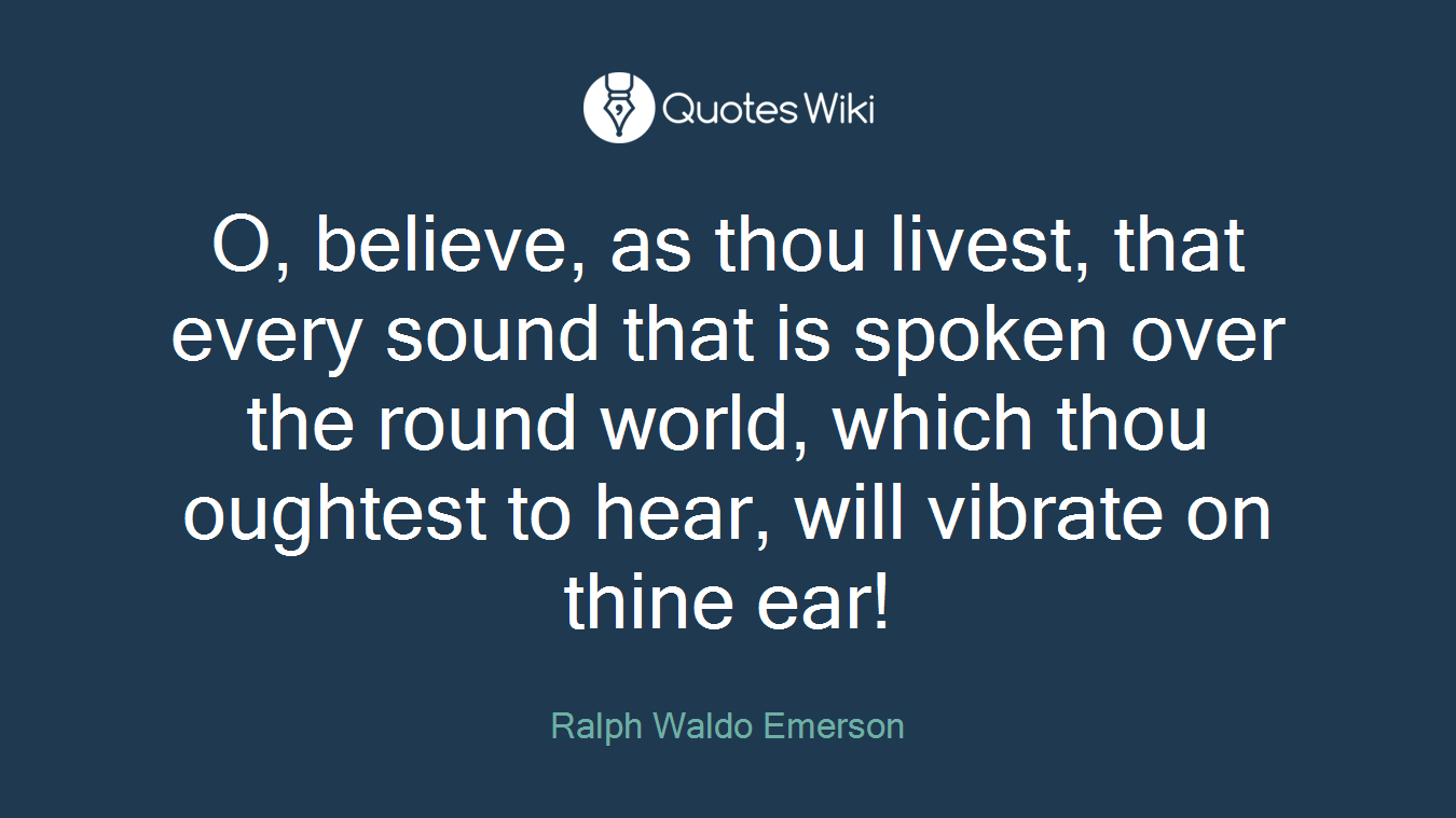 O, believe, as thou livest, that every sound that is spoken over the round world, which thou oughtest to hear, will vibrate on thine ear!