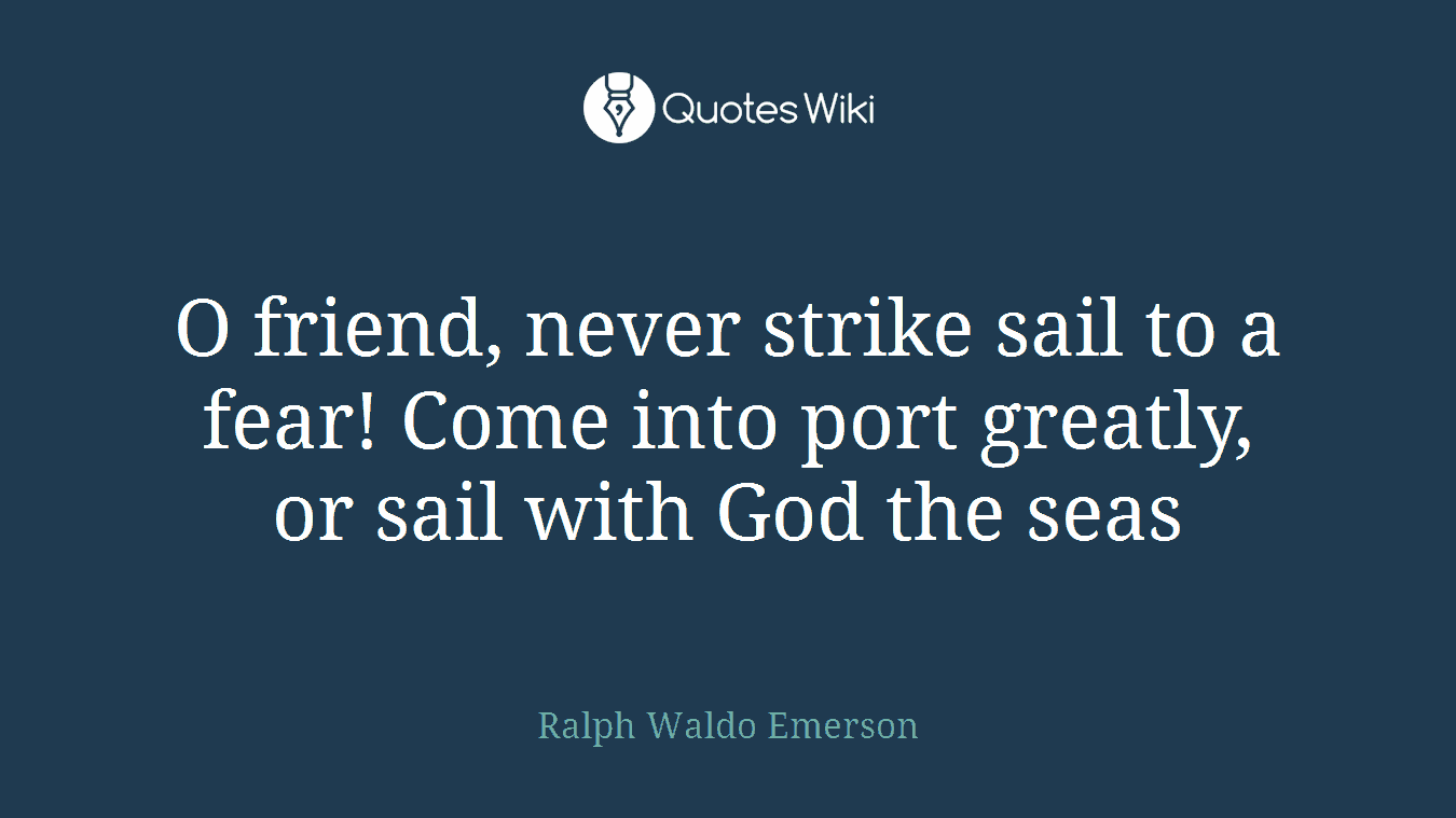 O friend, never strike sail to a fear! Come into port greatly, or sail with God the seas