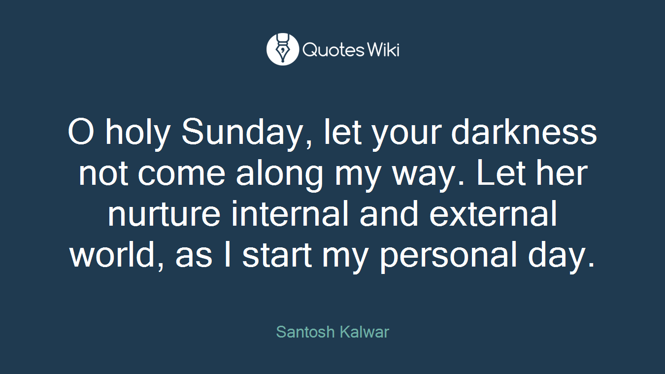 O holy Sunday, let your darkness not come along my way. Let her nurture internal and external world, as I start my personal day.