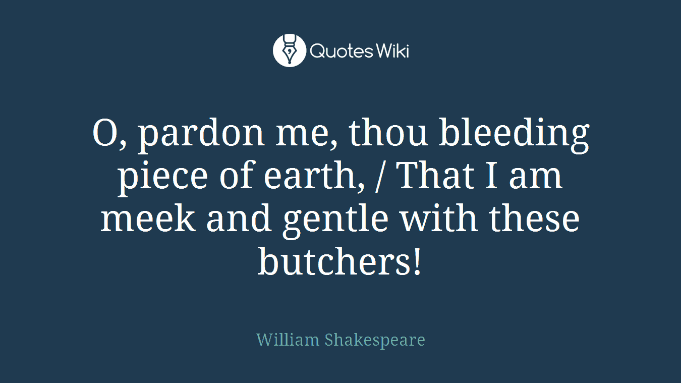 O, pardon me, thou bleeding piece of earth, / That I am meek and gentle with these butchers!