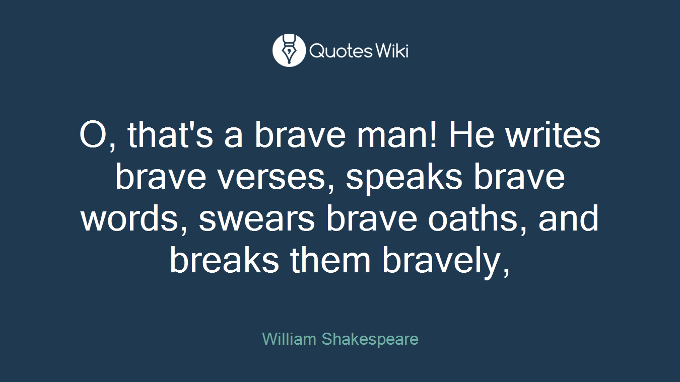 O, that's a brave man! He writes brave verses, speaks brave words, swears brave oaths, and breaks them bravely,