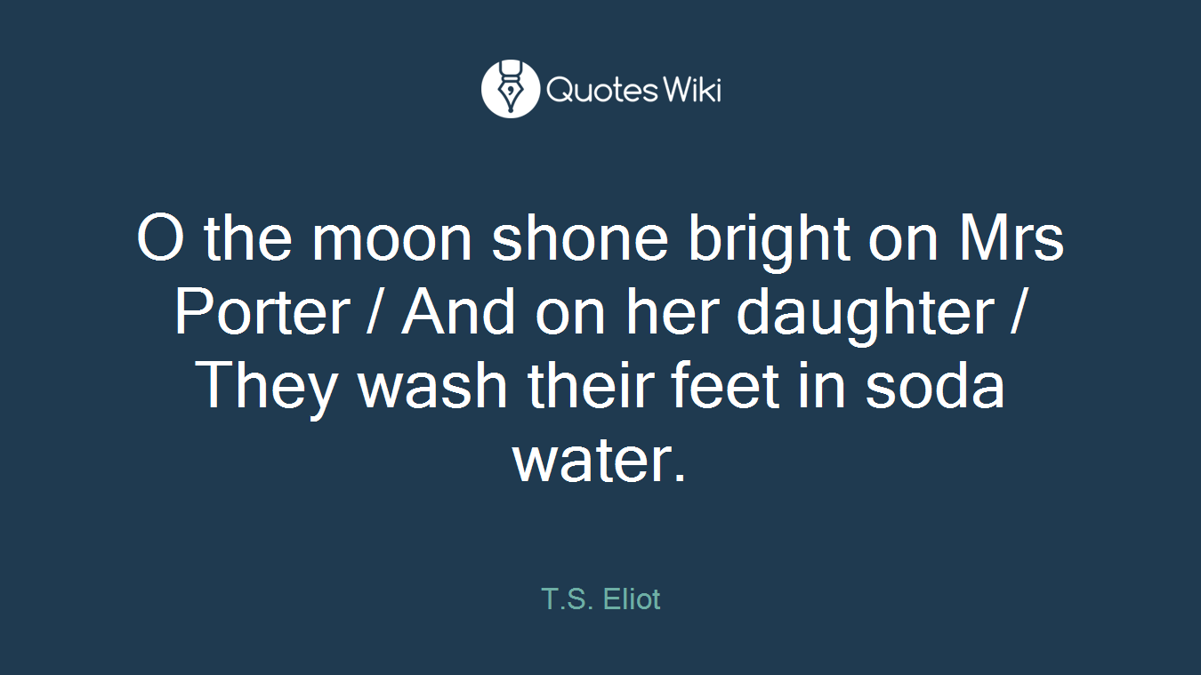 O the moon shone bright on Mrs Porter / And on her daughter / They wash their feet in soda water.