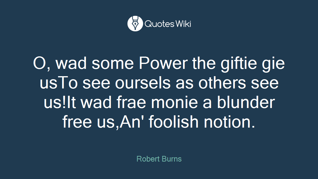 O, wad some Power the giftie gie usTo see oursels as others see us!It wad frae monie a blunder free us,An' foolish notion.
