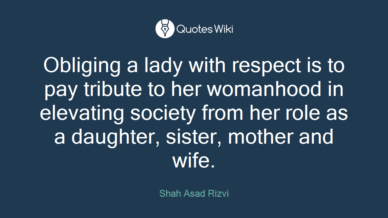 Obliging a lady with respect is to pay tribute to her womanhood in elevating society from her role as a daughter, sister, mother and wife.