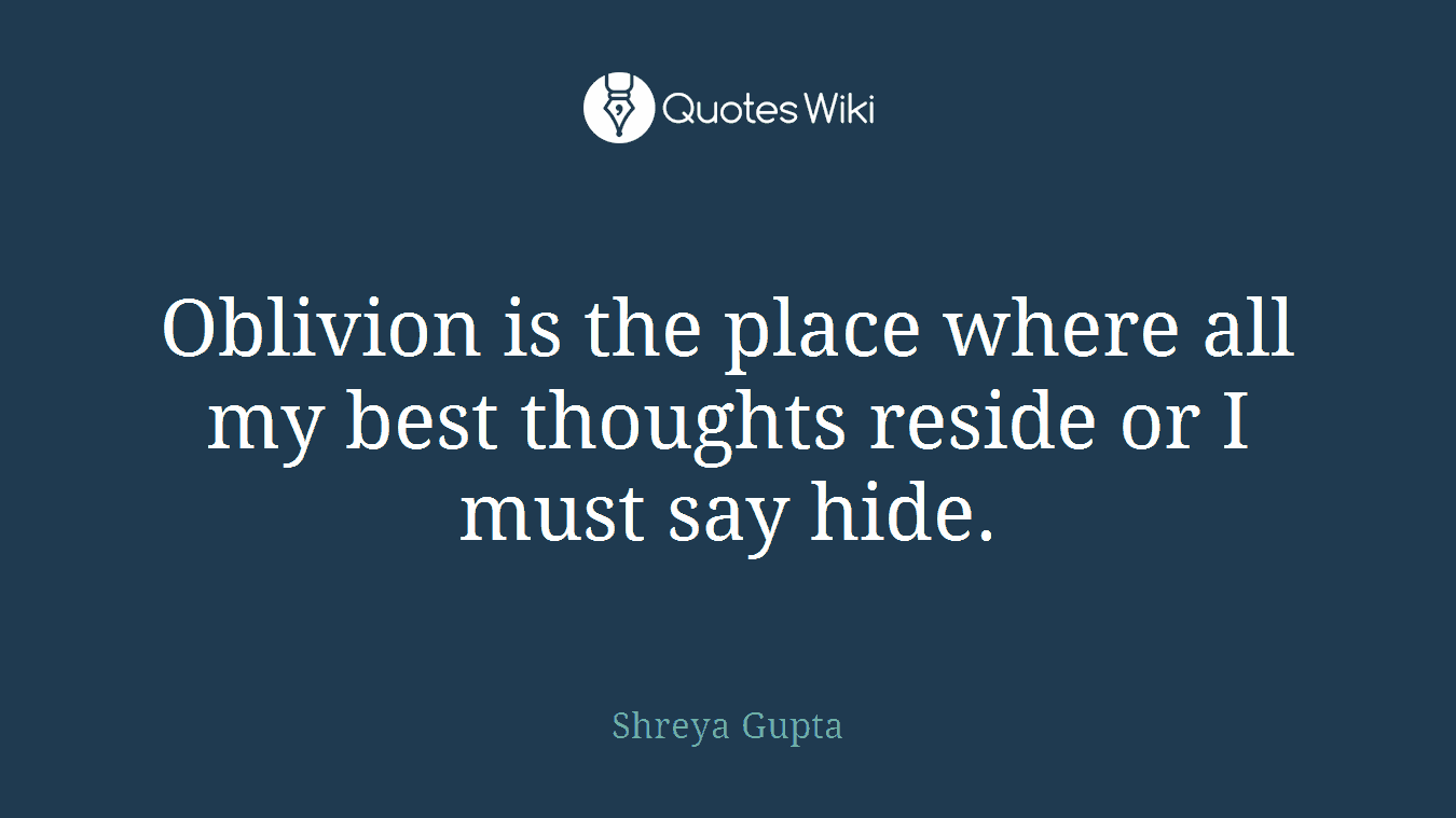 Oblivion is the place where all my best thoughts reside or I must say hide.
