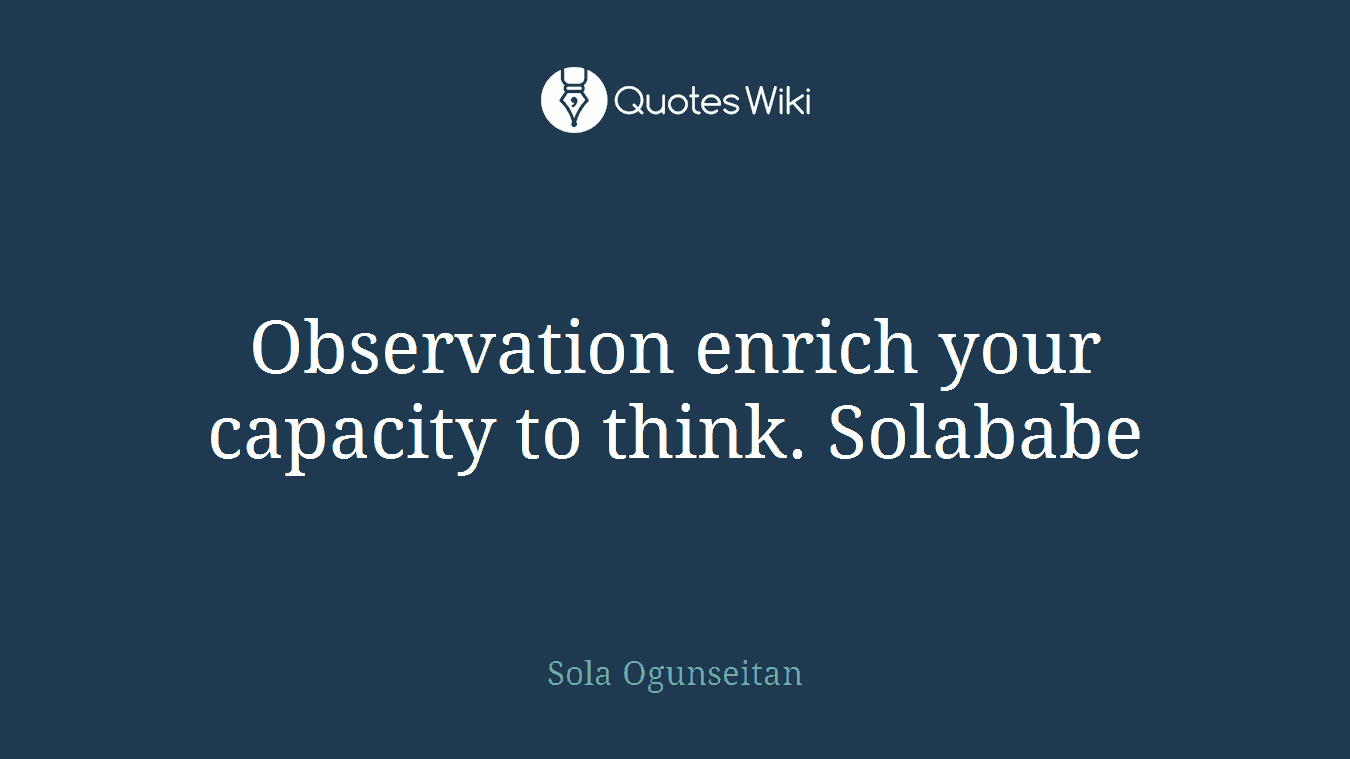Observation enrich your capacity to think. Solababe