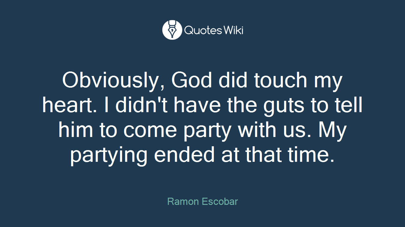 Obviously, God did touch my heart. I didn't have the guts to tell him to come party with us. My partying ended at that time.