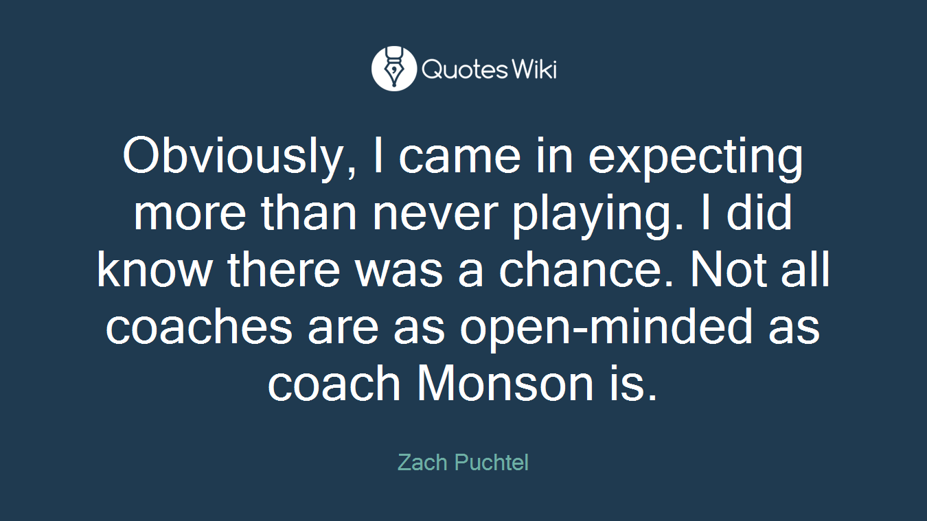 Obviously, I came in expecting more than never playing. I did know there was a chance. Not all coaches are as open-minded as coach Monson is.