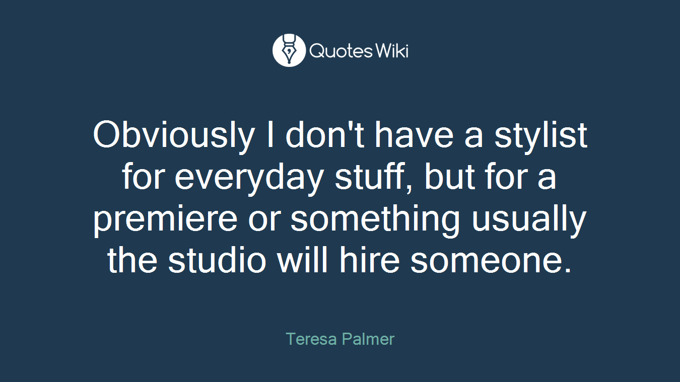 Obviously I don't have a stylist for everyday stuff, but for a premiere or something usually the studio will hire someone.