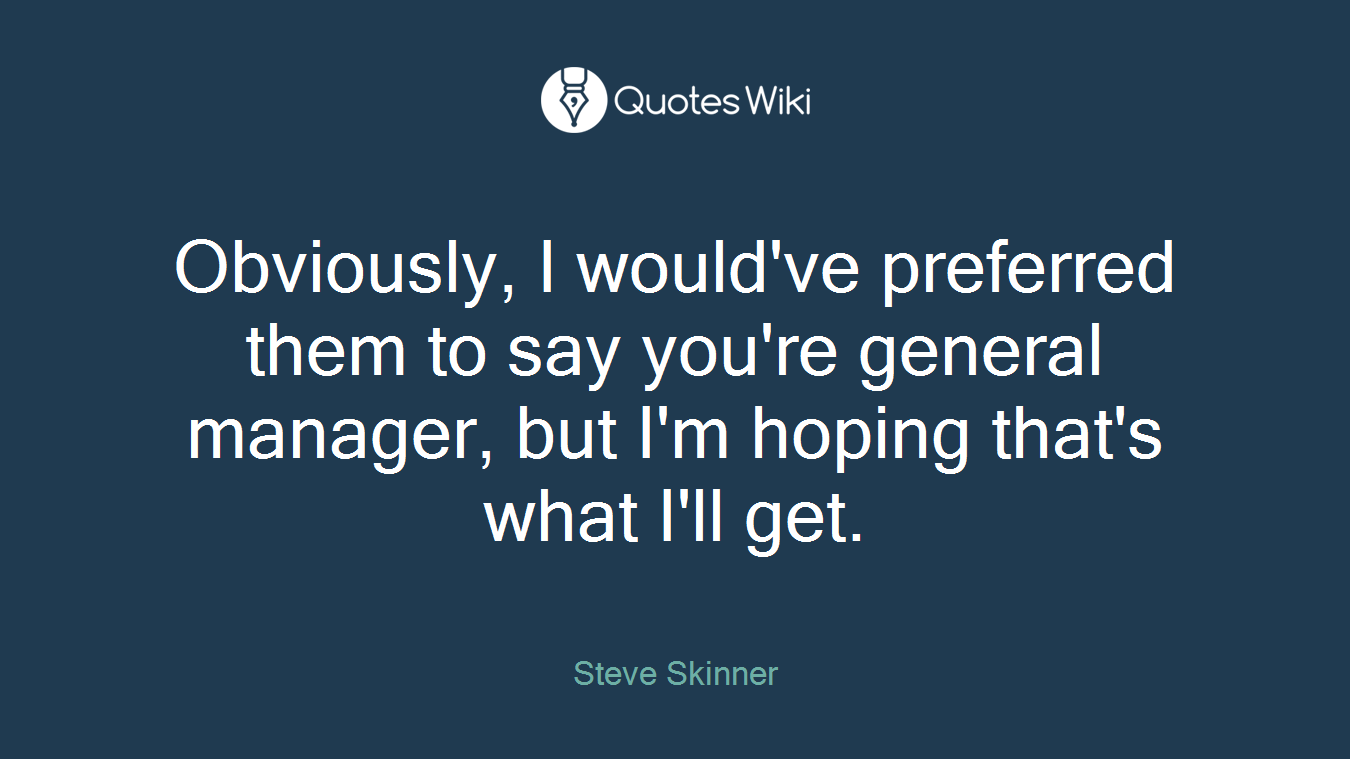 Obviously, I would've preferred them to say you're general manager, but I'm hoping that's what I'll get.
