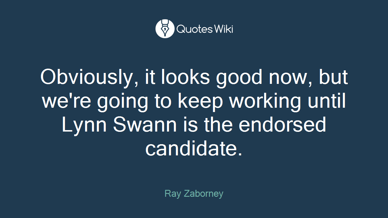 Obviously, it looks good now, but we're going to keep working until Lynn Swann is the endorsed candidate.