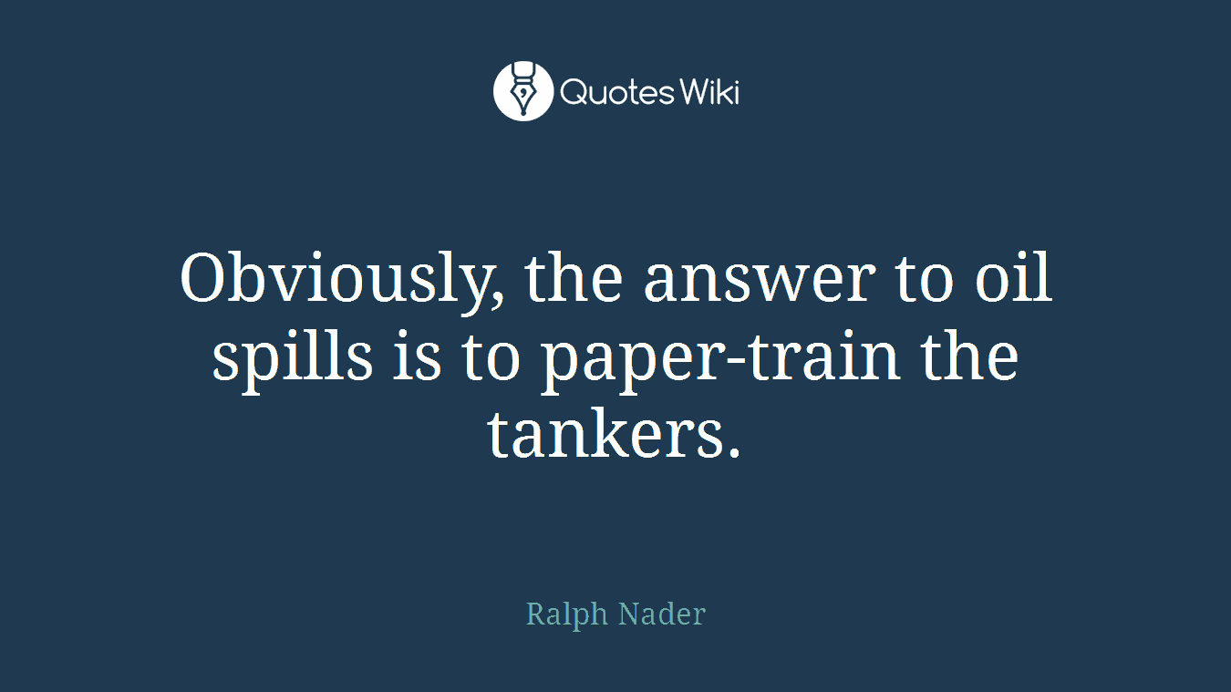 Obviously, the answer to oil spills is to paper-train the tankers.