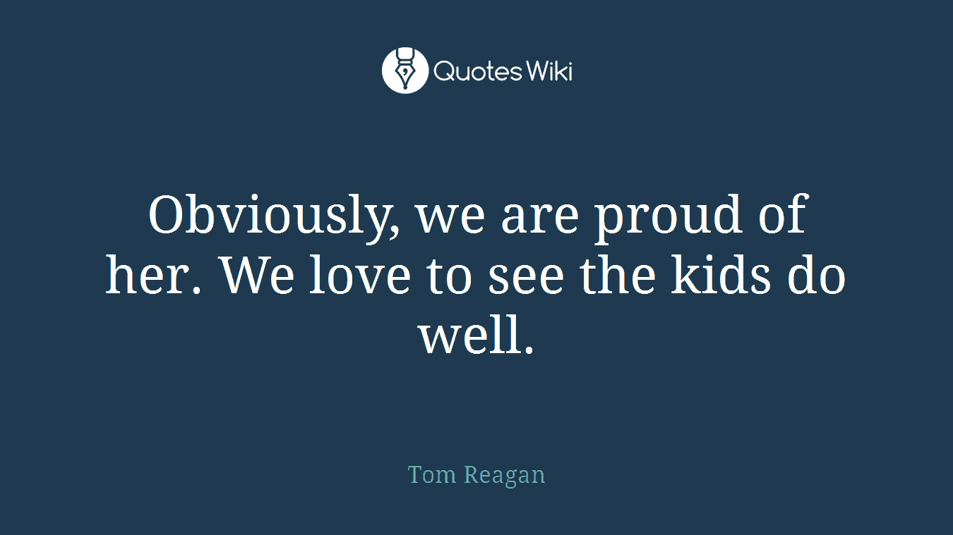 Obviously, we are proud of her. We love to see the kids do well.