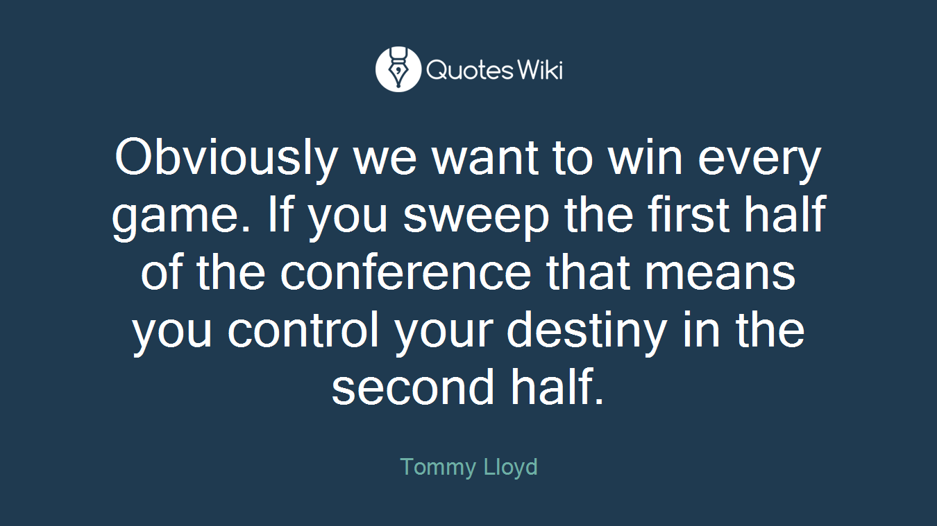 Obviously we want to win every game. If you sweep the first half of the conference that means you control your destiny in the second half.