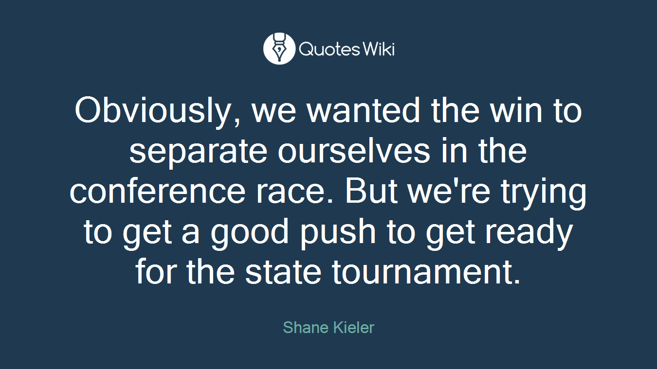 Obviously, we wanted the win to separate ourselves in the conference race. But we're trying to get a good push to get ready for the state tournament.