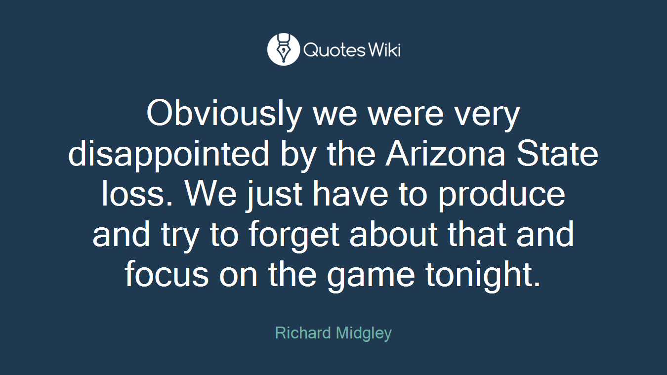 Obviously we were very disappointed by the Arizona State loss. We just have to produce and try to forget about that and focus on the game tonight.