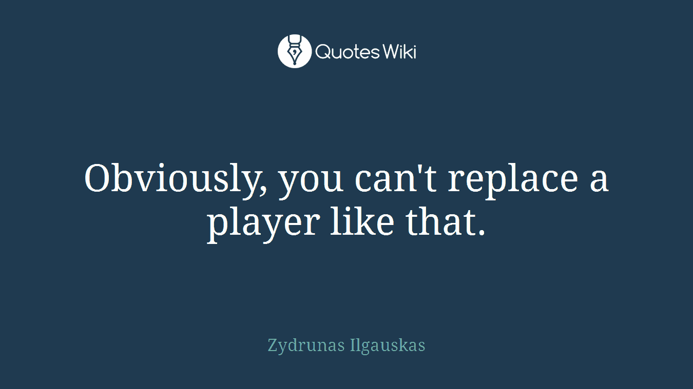 Obviously, you can't replace a player like that.