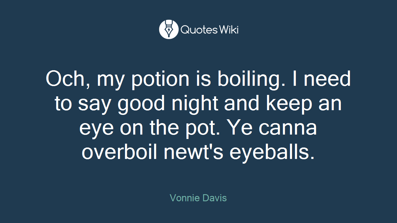 Och, my potion is boiling. I need to say good night and keep an eye on the pot. Ye canna overboil newt's eyeballs.
