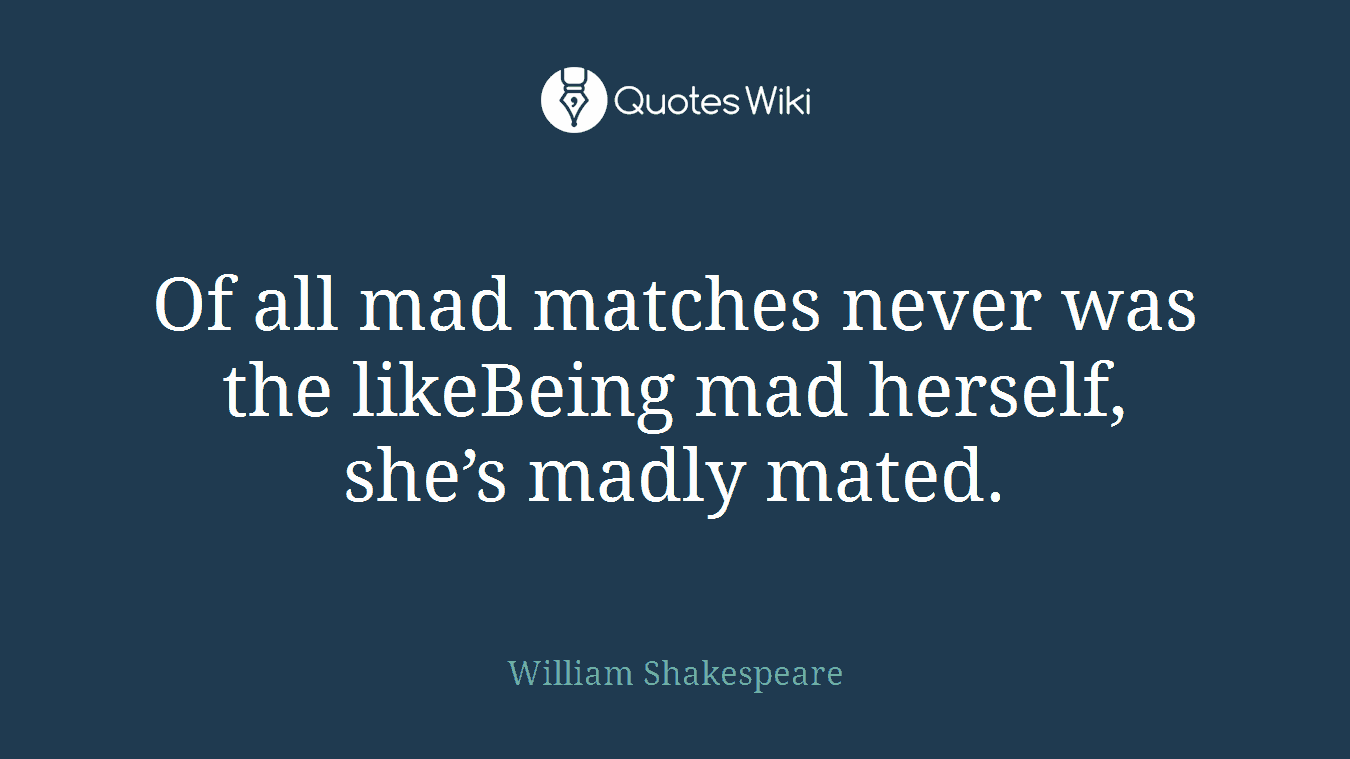 Of all mad matches never was the likeBeing mad herself, she’s madly mated.