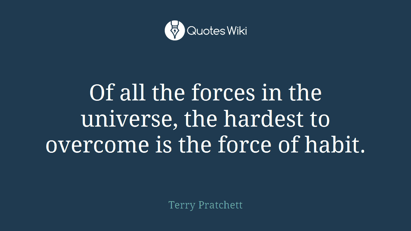 Of all the forces in the universe, the hardest to overcome is the force of habit.