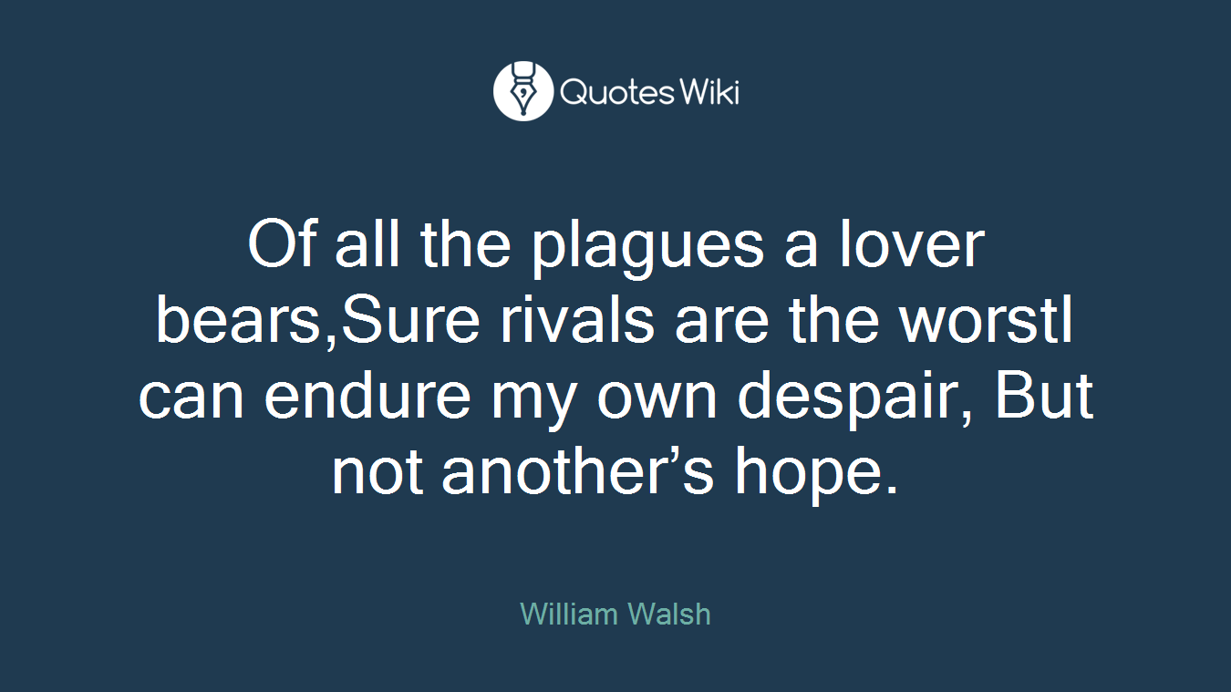 Of all the plagues a lover bears,Sure rivals are the worstI can endure my own despair, But not another’s hope.