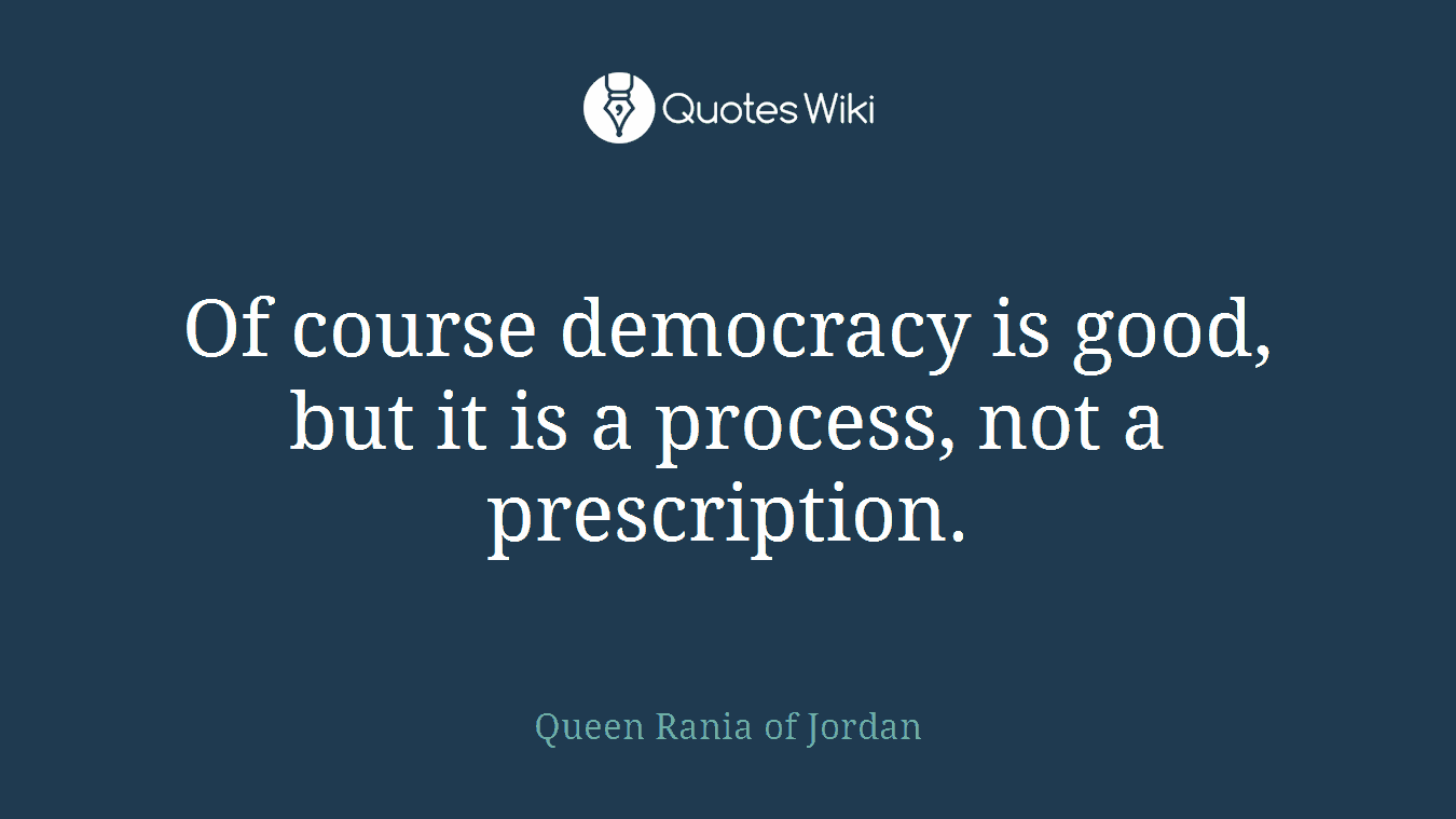 Of course democracy is good, but it is a process, not a prescription.
