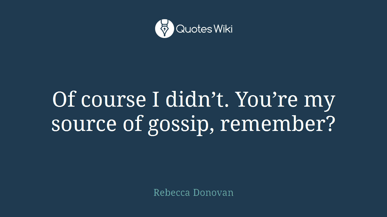 Of course I didn’t. You’re my source of gossip, remember?