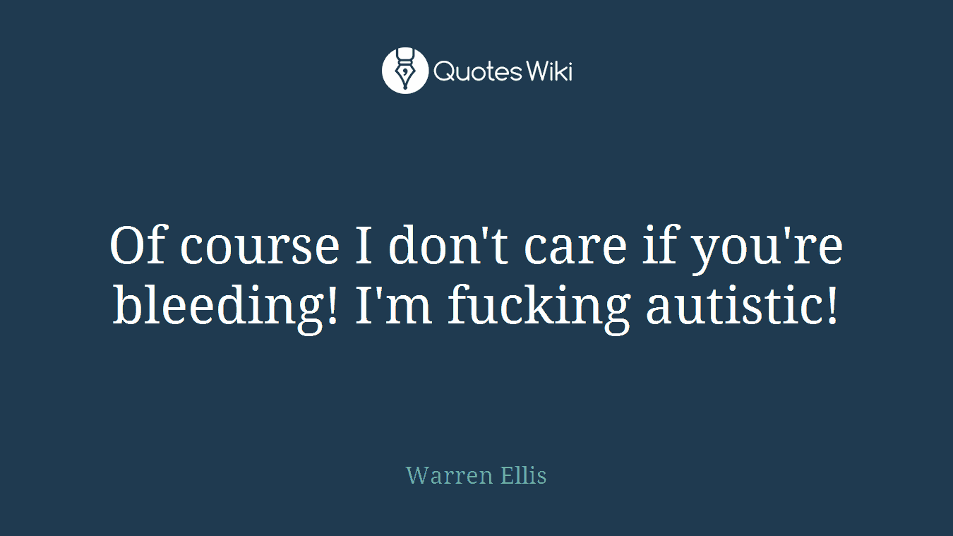Of course I don't care if you're bleeding! I'm fucking autistic!