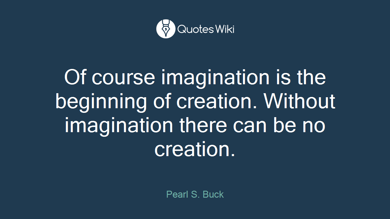 Of course imagination is the beginning of creation. Without imagination there can be no creation.
