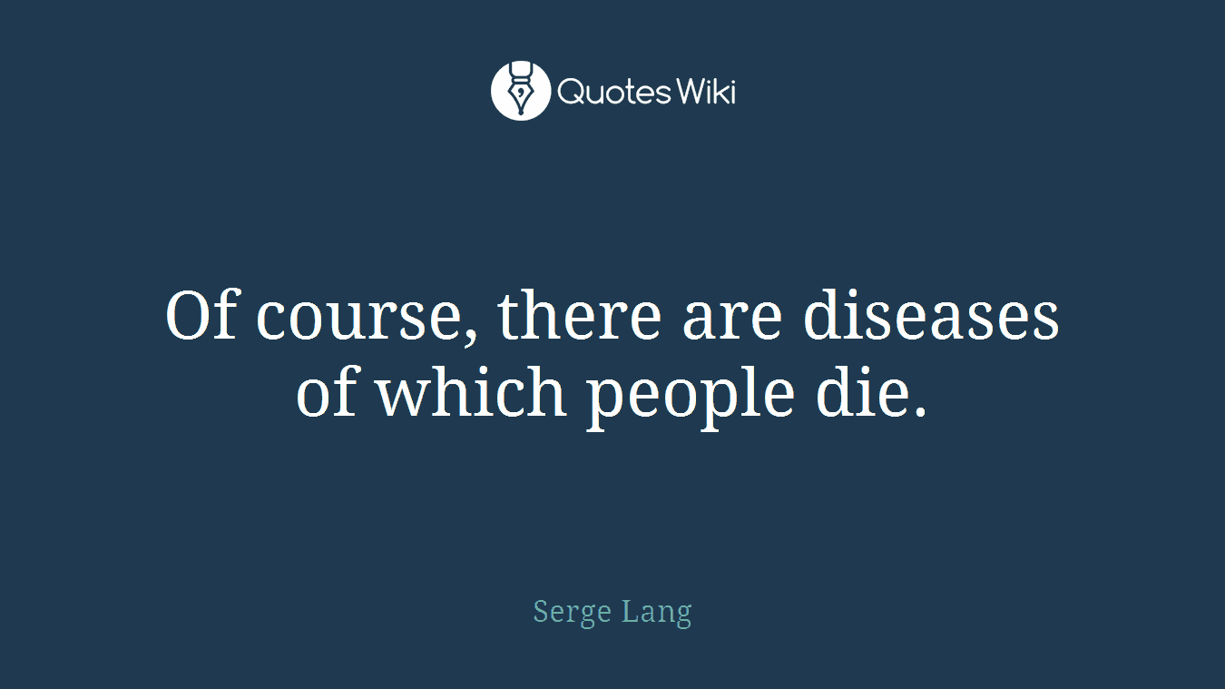 Of course, there are diseases of which people die.