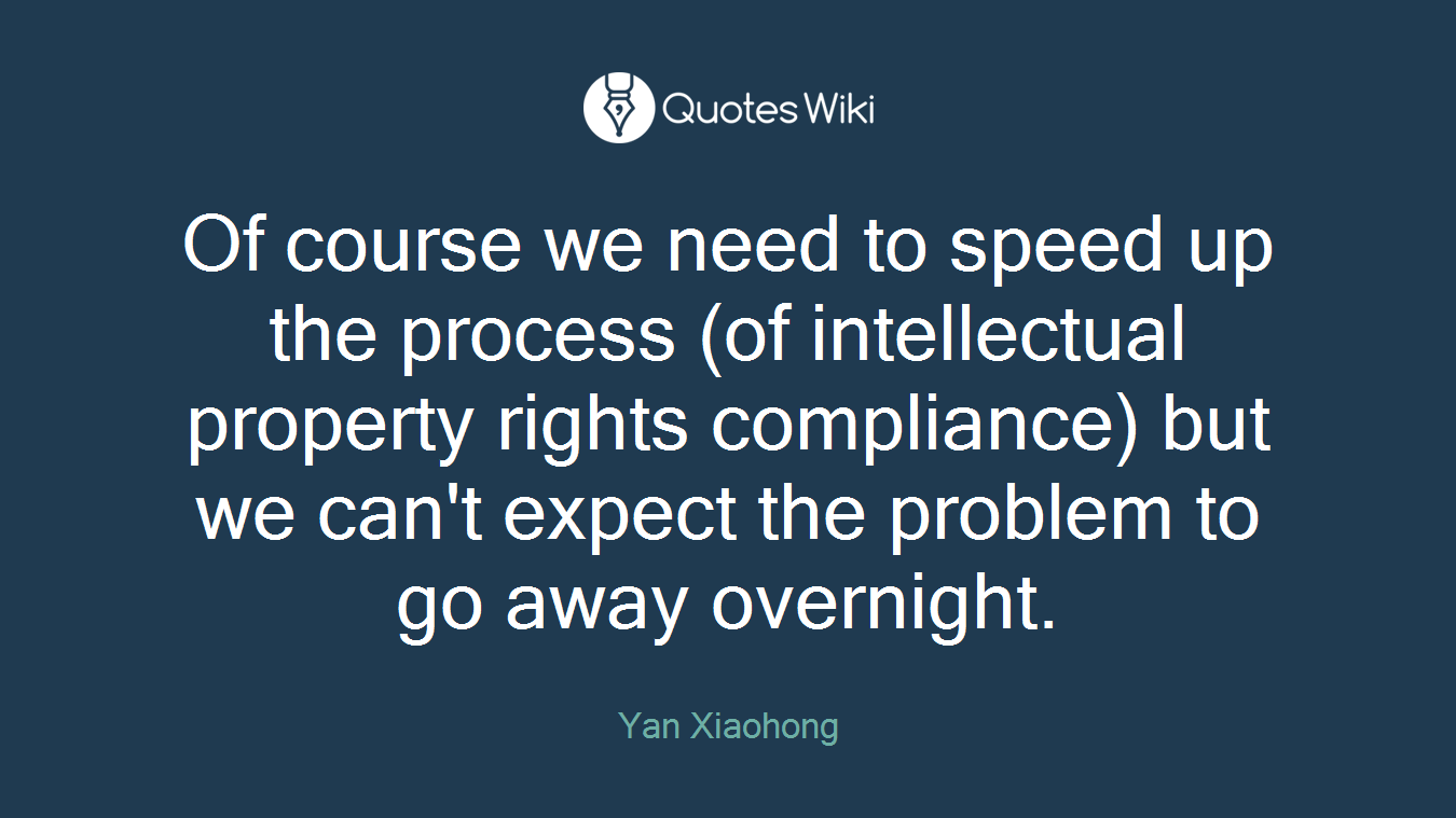 Of course we need to speed up the process (of intellectual property rights compliance) but we can't expect the problem to go away overnight.