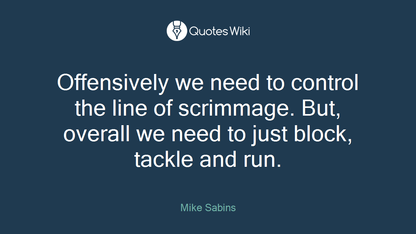 Offensively we need to control the line of scrimmage. But, overall we need to just block, tackle and run.