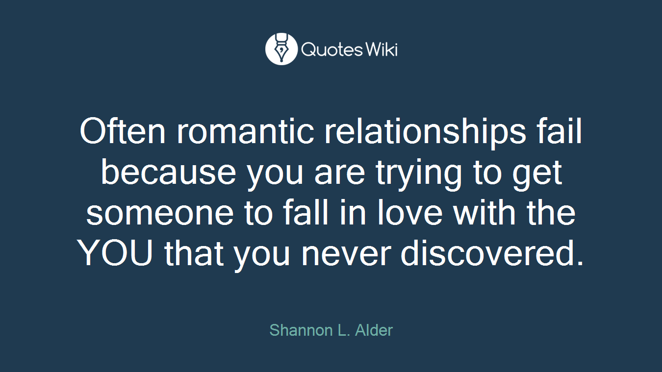 Often romantic relationships fail because you are trying to get someone to fall in love with the YOU that you never discovered.