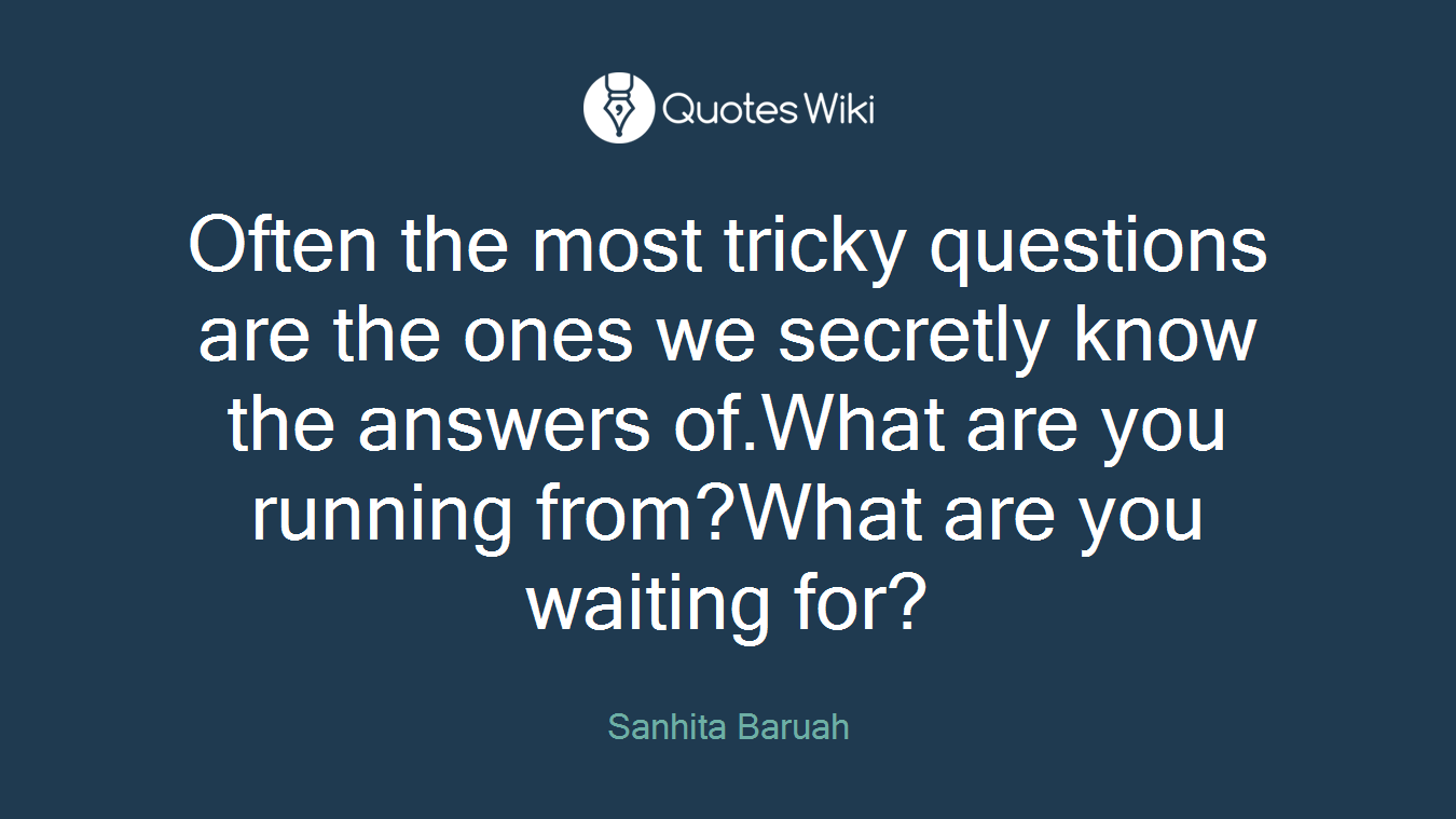 Often the most tricky questions are the ones we secretly know the answers of.What are you running from?What are you waiting for?