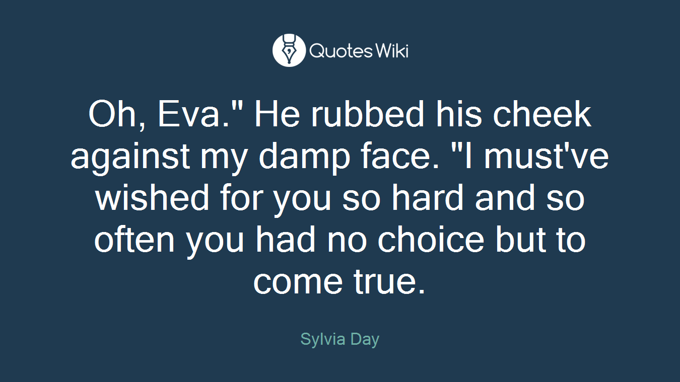 Oh, Eva." He rubbed his cheek against my damp face. "I must've wished for you so hard and so often you had no choice but to come true.