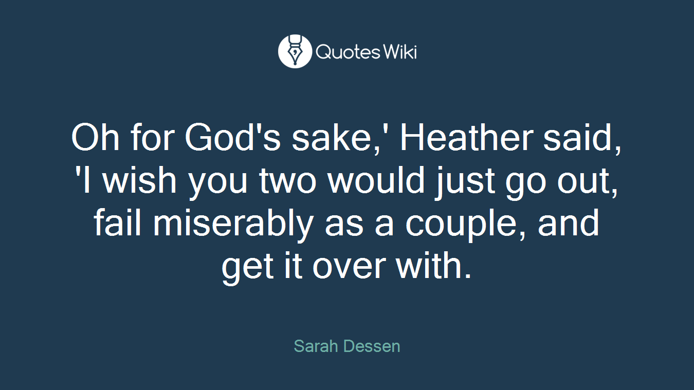 Oh for God's sake,' Heather said, 'I wish you two would just go out, fail miserably as a couple, and get it over with.