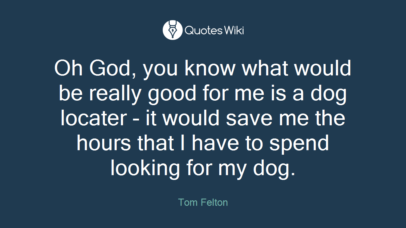 Oh God, you know what would be really good for me is a dog locater - it would save me the hours that I have to spend looking for my dog.
